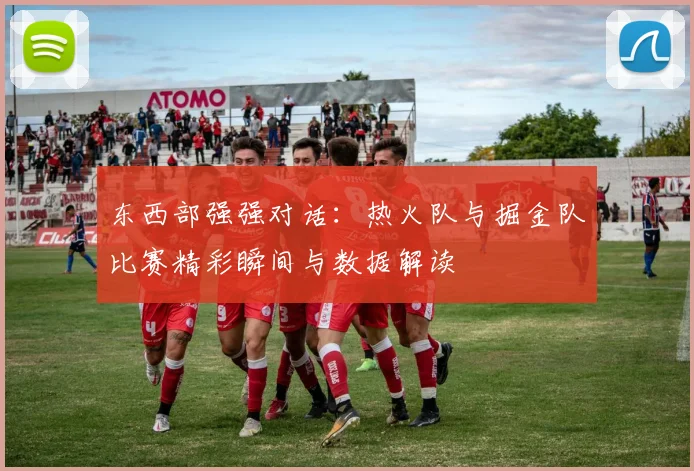 东西部强强对话：热火队与掘金队比赛精彩瞬间与数据解读